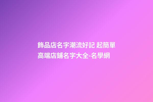 飾品店名字潮流好記 起簡單高端店鋪名字大全-名學網-第1張-店鋪起名-玄機派